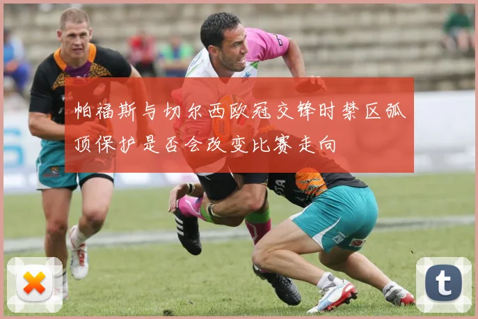 帕福斯与切尔西欧冠交锋时禁区弧顶保护是否会改变比赛走向