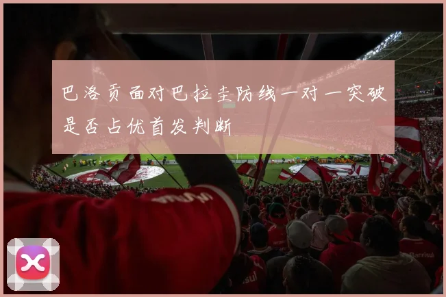 巴洛贡面对巴拉圭防线一对一突破是否占优首发判断