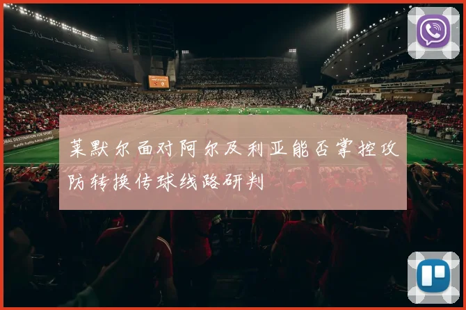 莱默尔面对阿尔及利亚能否掌控攻防转换传球线路研判