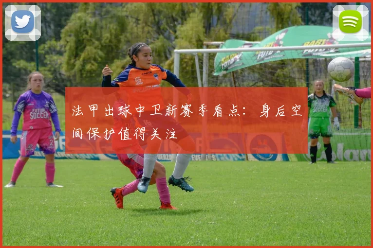 法甲出球中卫新赛季看点：身后空间保护值得关注