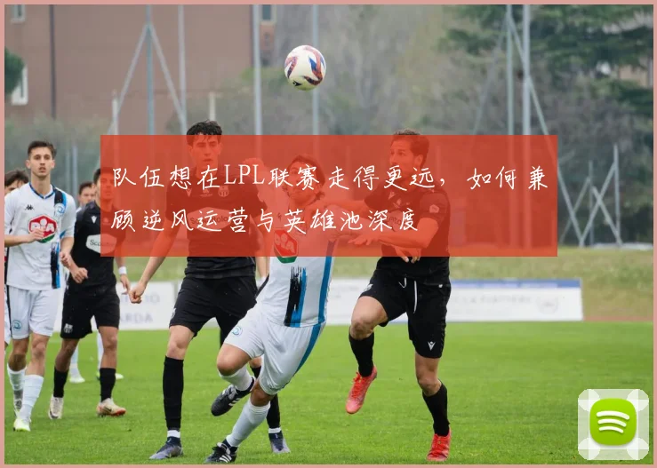 队伍想在LPL联赛走得更远，如何兼顾逆风运营与英雄池深度