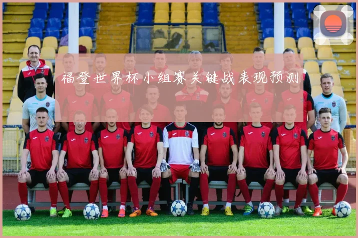 福登世界杯小组赛关键战表现预测