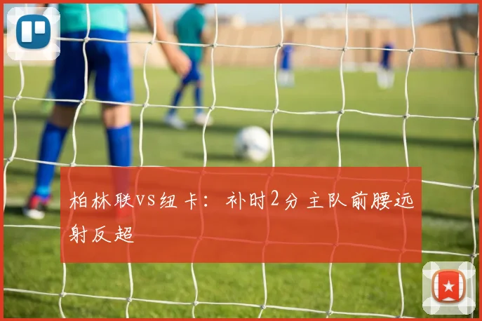 柏林联vs纽卡：补时2分主队前腰远射反超