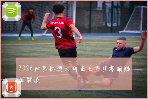 2026世界杯澳大利亚土耳其赛前赔率解读