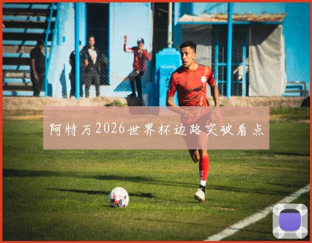 阿特万2026世界杯边路突破看点