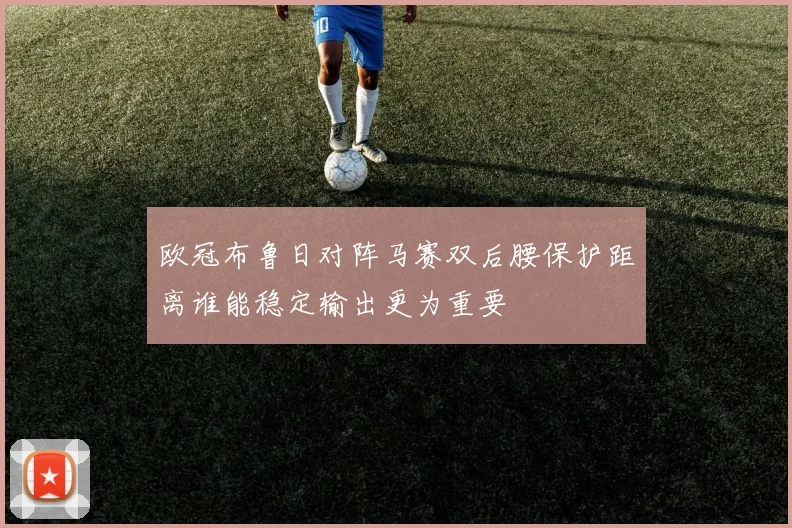 欧冠布鲁日对阵马赛双后腰保护距离谁能稳定输出更为重要